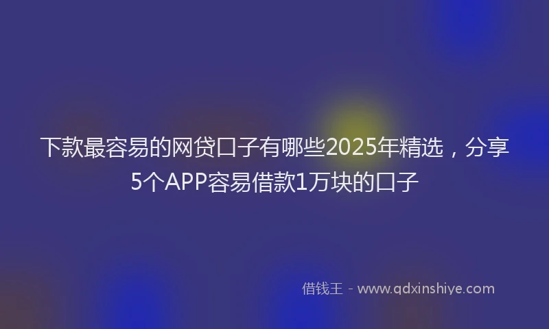 下款最容易的网贷口子有哪些2025年精选，分享5个APP容易借款1万块的口子