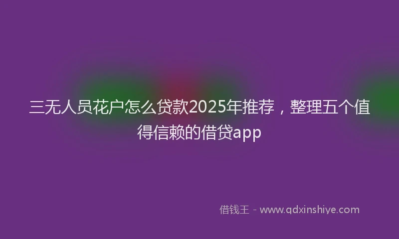 三无人员花户怎么贷款2025年推荐，整理五个值得信赖的借贷app