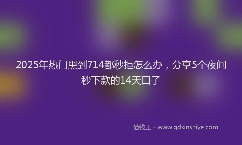 2025年热门黑到714都秒拒怎么办，分享5个夜间秒下款的14天口子