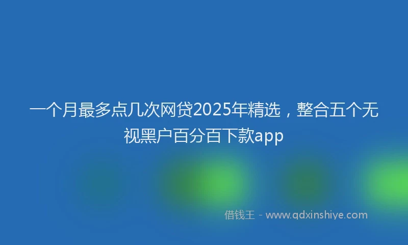 一个月最多点几次网贷2025年精选，整合五个无视黑户百分百下款app