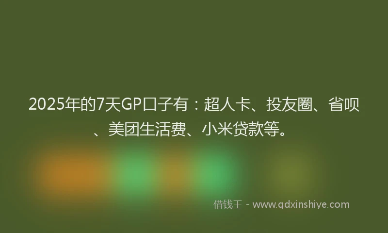 2025年的7天GP口子有：超人卡、投友圈、省呗、美团生活费、小米贷款等。