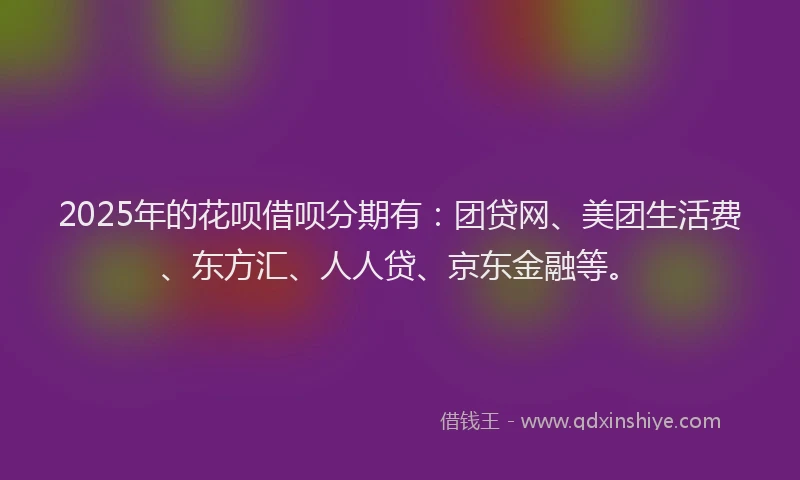 2025年的花呗借呗分期有：团贷网、美团生活费、东方汇、人人贷、京东金融等。