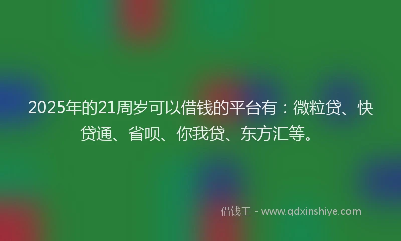 2025年的21周岁可以借钱的平台有：微粒贷、快贷通、省呗、你我贷、东方汇等。