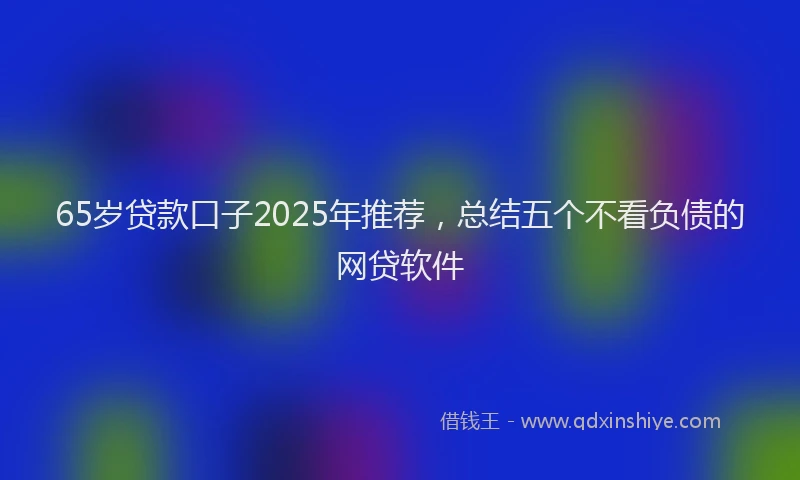 65岁贷款口子2025年推荐，总结五个不看负债的网贷软件
