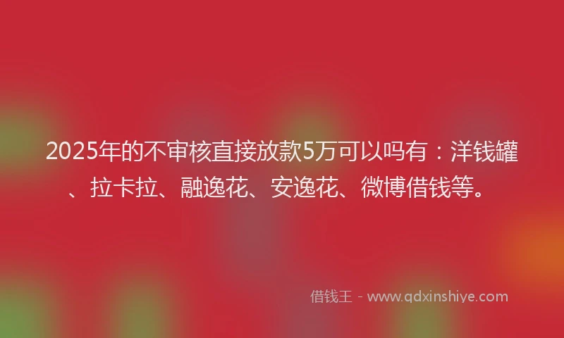 2025年的不审核直接放款5万可以吗有：洋钱罐、拉卡拉、融逸花、安逸花、微博借钱等。