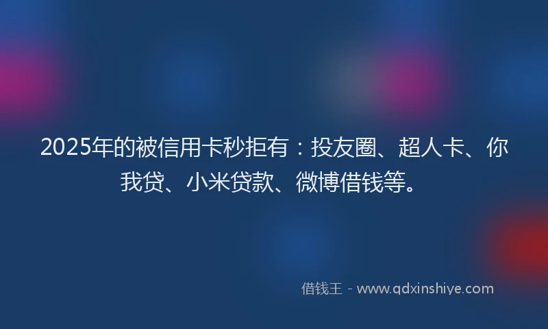 2025年的被信用卡秒拒有：投友圈、超人卡、你我贷、小米贷款、微博借钱等。