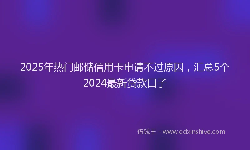 2025年热门邮储信用卡申请不过原因，汇总5个2024最新贷款口子