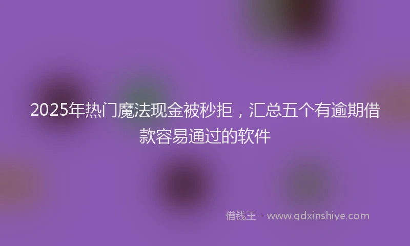 2025年热门魔法现金被秒拒，汇总五个有逾期借款容易通过的软件