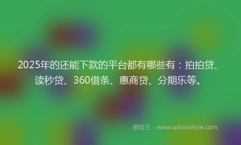 2025年的还能下款的平台都有哪些有：拍拍贷、读秒贷、360借条、惠商贷、分期乐等。