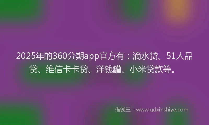 2025年的360分期app官方有：滴水贷、51人品贷、维信卡卡贷、洋钱罐、小米贷款等。