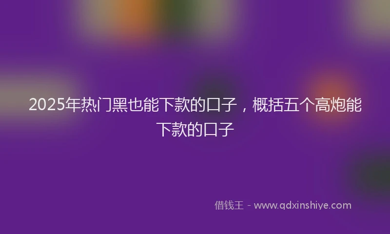 2025年热门黑也能下款的口子，概括五个高炮能下款的口子