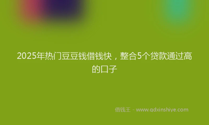 2025年热门豆豆钱借钱快，整合5个贷款通过高的口子