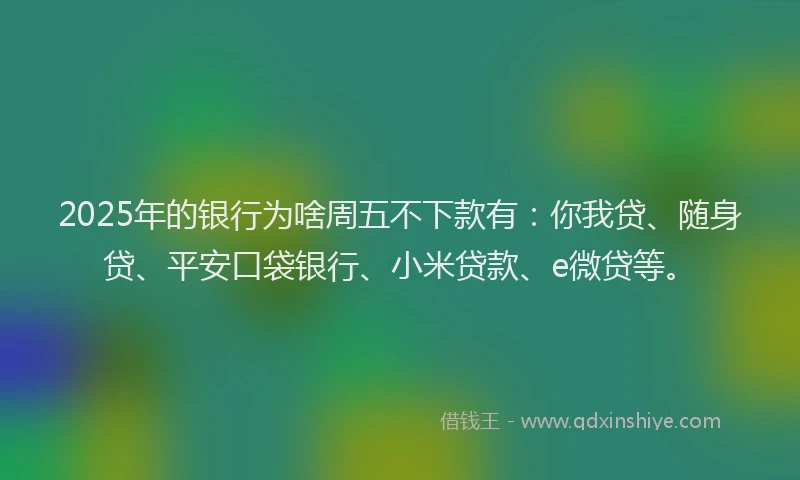 2025年的银行为啥周五不下款有：你我贷、随身贷、平安口袋银行、小米贷款、e微贷等。