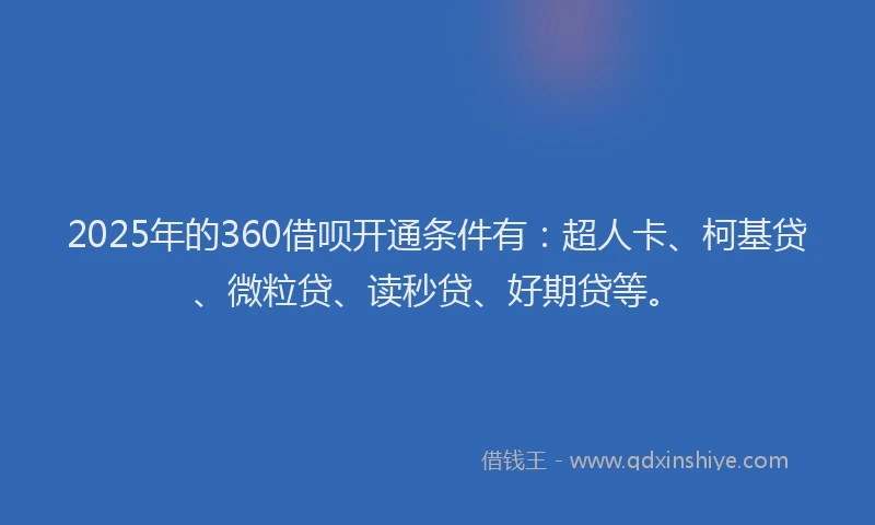 2025年的360借呗开通条件有：超人卡、柯基贷、微粒贷、读秒贷、好期贷等。