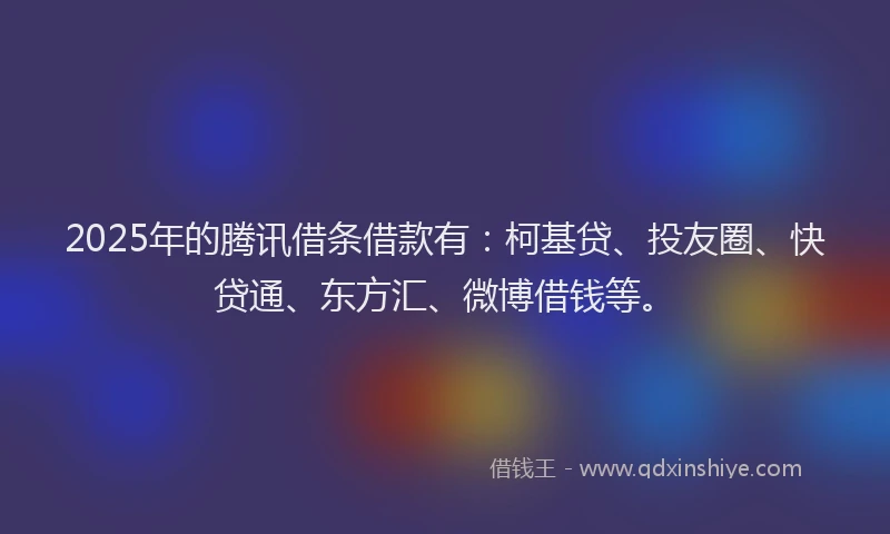 2025年的腾讯借条借款有：柯基贷、投友圈、快贷通、东方汇、微博借钱等。