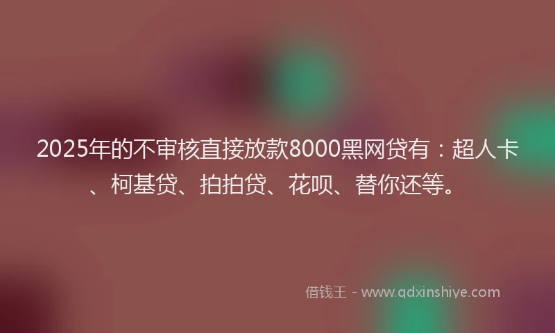 2025年的不审核直接放款8000黑网贷有：超人卡、柯基贷、拍拍贷、花呗、替你还等。