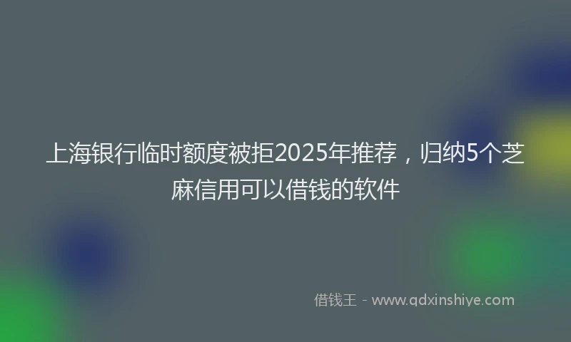 上海银行临时额度被拒2025年推荐，归纳5个芝麻信用可以借钱的软件