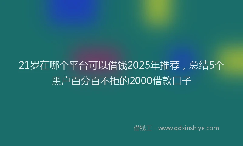21岁在哪个平台可以借钱2025年推荐，总结5个黑户百分百不拒的2000借款口子