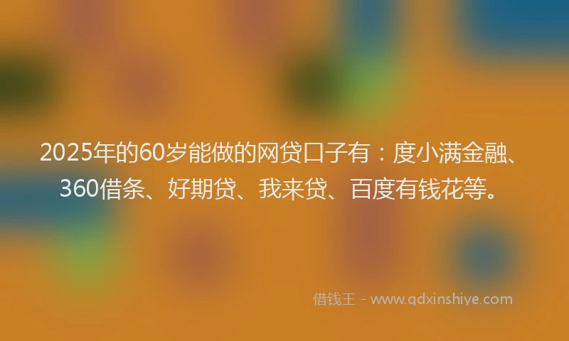 2025年的60岁能做的网贷口子有：度小满金融、360借条、好期贷、我来贷、百度有钱花等。