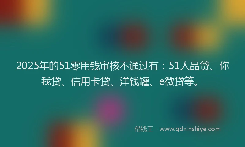 2025年的51零用钱审核不通过有：51人品贷、你我贷、信用卡贷、洋钱罐、e微贷等。