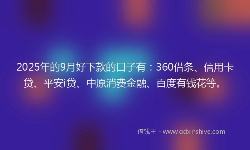 2025年的9月好下款的口子有：360借条、信用卡贷、平安i贷、中原消费金融、百度有钱花等。