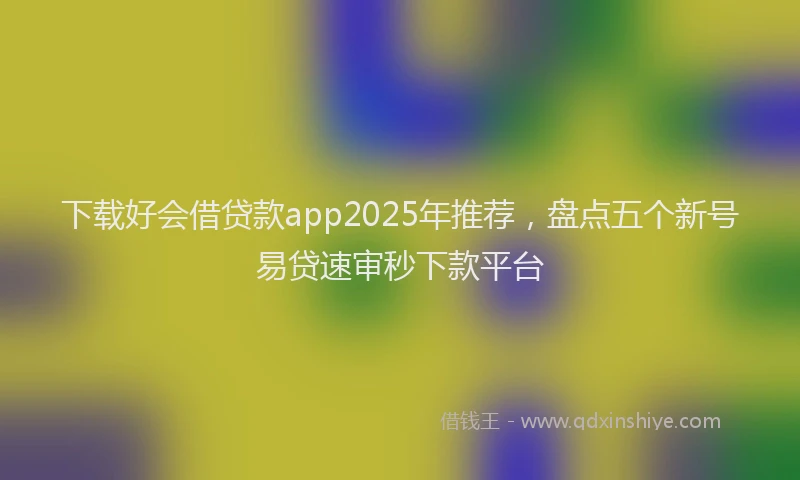 下载好会借贷款app2025年推荐，盘点五个新号易贷速审秒下款平台