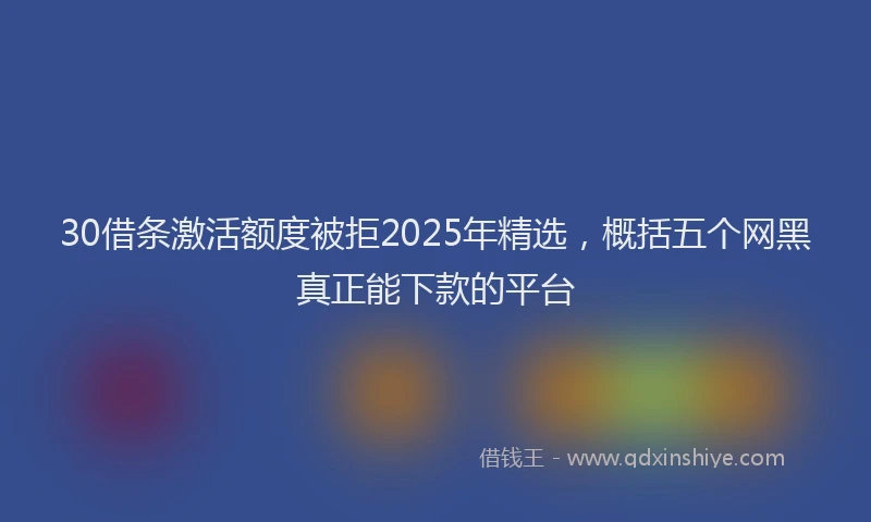 30借条激活额度被拒2025年精选，概括五个网黑真正能下款的平台