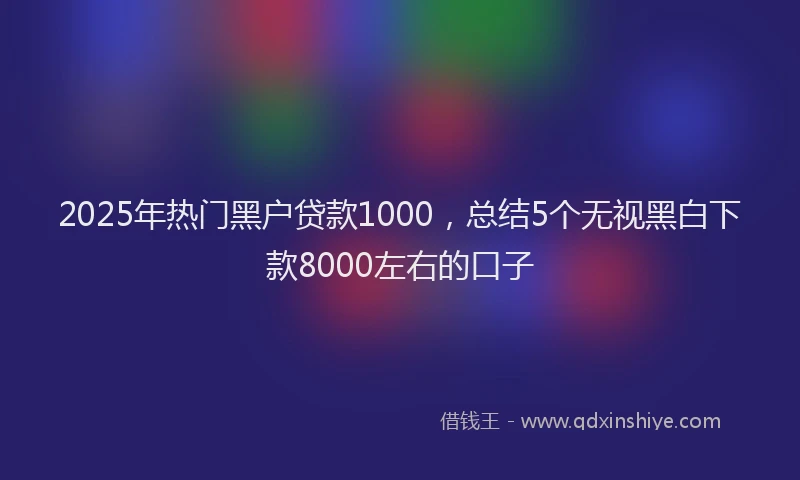 2025年热门黑户贷款1000，总结5个无视黑白下款8000左右的口子