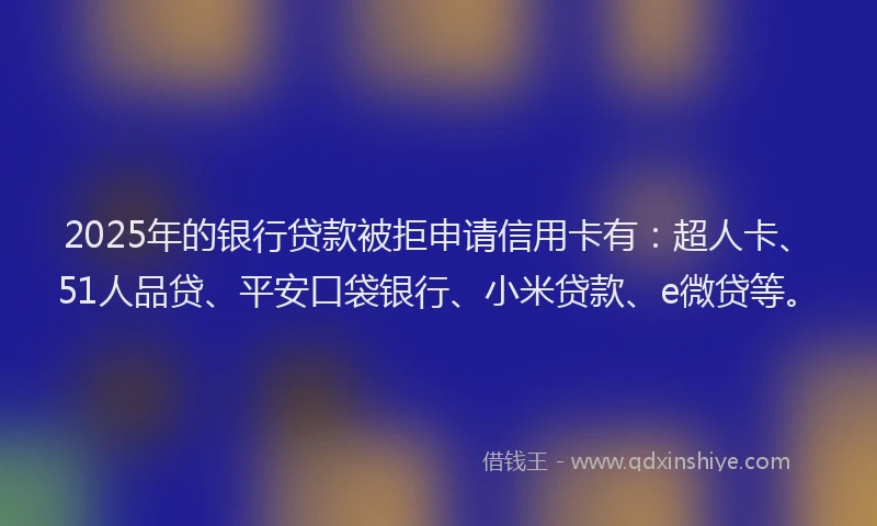 2025年的银行贷款被拒申请信用卡有：超人卡、51人品贷、平安口袋银行、小米贷款、e微贷等。
