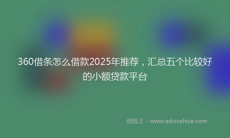 360借条怎么借款2025年推荐，汇总五个比较好的小额贷款平台