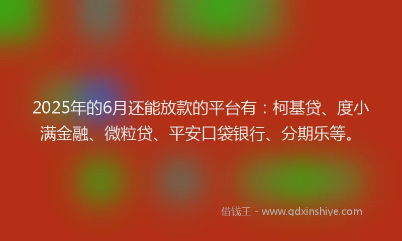 2025年的6月还能放款的平台有：柯基贷、度小满金融、微粒贷、平安口袋银行、分期乐等。