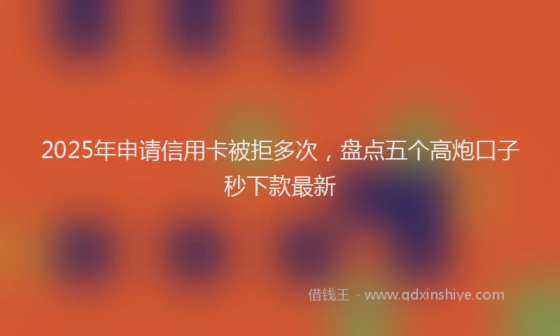2025年申请信用卡被拒多次，盘点五个高炮口子秒下款最新