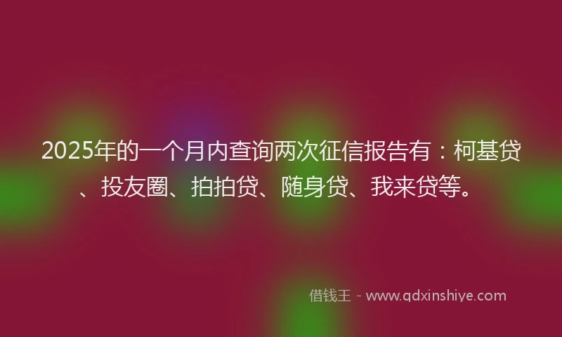 2025年的一个月内查询两次征信报告有：柯基贷、投友圈、拍拍贷、随身贷、我来贷等。