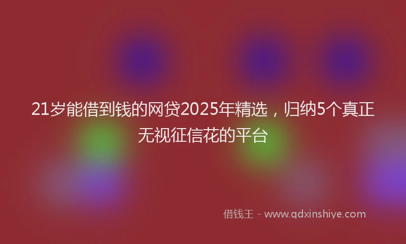 21岁能借到钱的网贷2025年精选，归纳5个真正无视征信花的平台