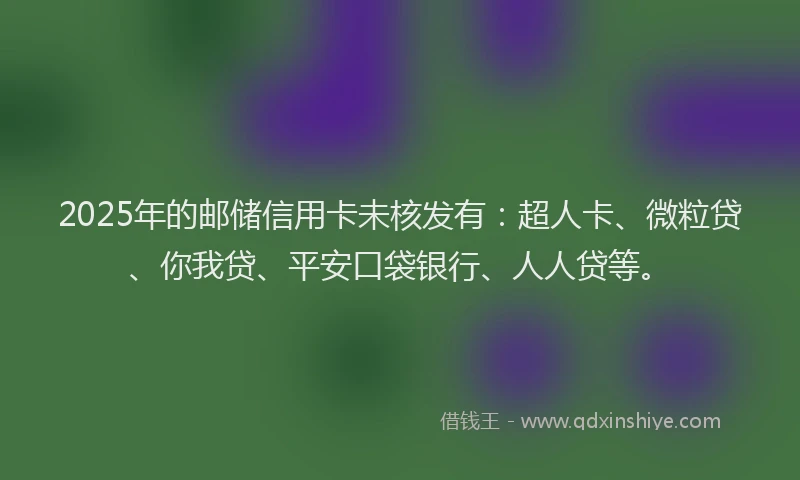 2025年的邮储信用卡未核发有：超人卡、微粒贷、你我贷、平安口袋银行、人人贷等。