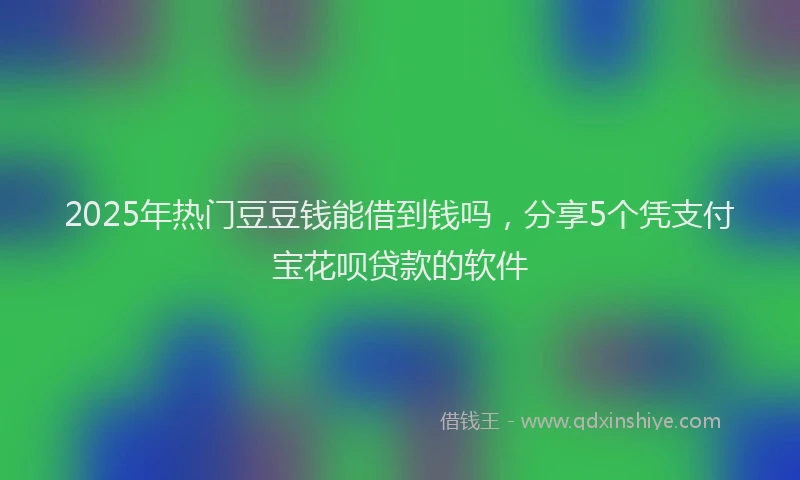2025年热门豆豆钱能借到钱吗，分享5个凭支付宝花呗贷款的软件
