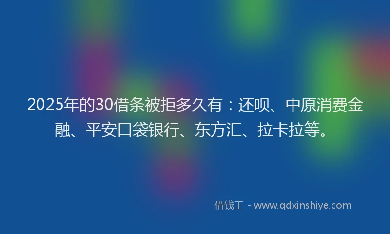 2025年的30借条被拒多久有：还呗、中原消费金融、平安口袋银行、东方汇、拉卡拉等。