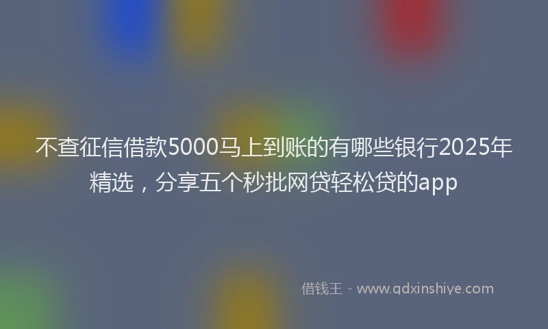 不查征信借款5000马上到账的有哪些银行2025年精选，分享五个秒批网贷轻松贷的app