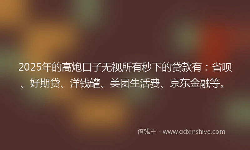 2025年的高炮口子无视所有秒下的贷款有：省呗、好期贷、洋钱罐、美团生活费、京东金融等。