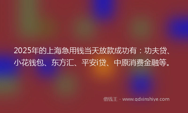 2025年的上海急用钱当天放款成功有：功夫贷、小花钱包、东方汇、平安i贷、中原消费金融等。