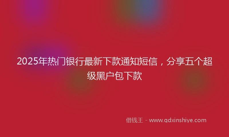 2025年热门银行最新下款通知短信，分享五个超级黑户包下款