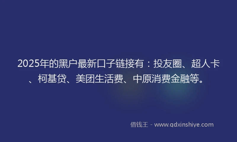2025年的黑户最新口子链接有：投友圈、超人卡、柯基贷、美团生活费、中原消费金融等。