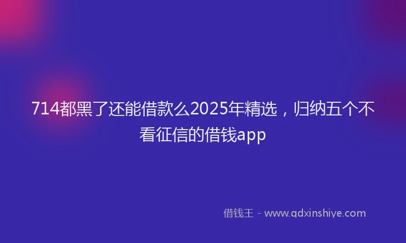 714都黑了还能借款么2025年精选，归纳五个不看征信的借钱app