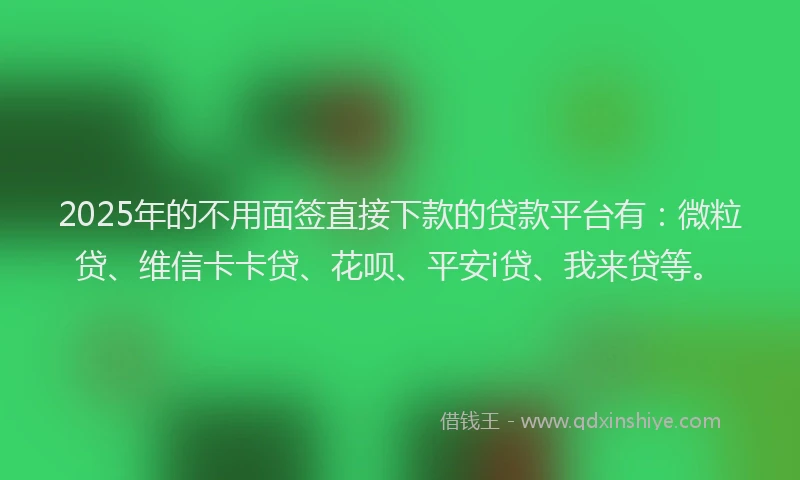 2025年的不用面签直接下款的贷款平台有：微粒贷、维信卡卡贷、花呗、平安i贷、我来贷等。