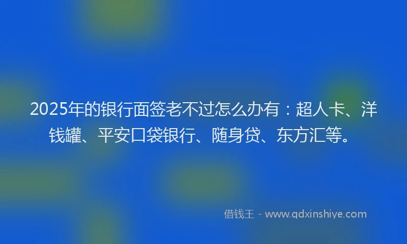 2025年的银行面签老不过怎么办有：超人卡、洋钱罐、平安口袋银行、随身贷、东方汇等。