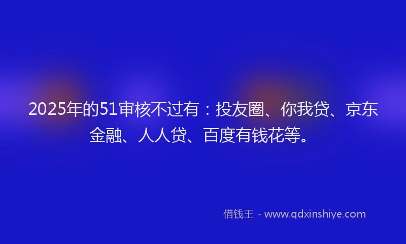 2025年的51审核不过有：投友圈、你我贷、京东金融、人人贷、百度有钱花等。