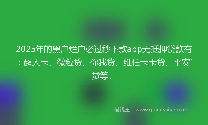 2025年的黑户烂户必过秒下款app无抵押贷款有：超人卡、微粒贷、你我贷、维信卡卡贷、平安i贷等。