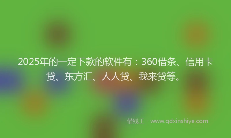 2025年的一定下款的软件有：360借条、信用卡贷、东方汇、人人贷、我来贷等。