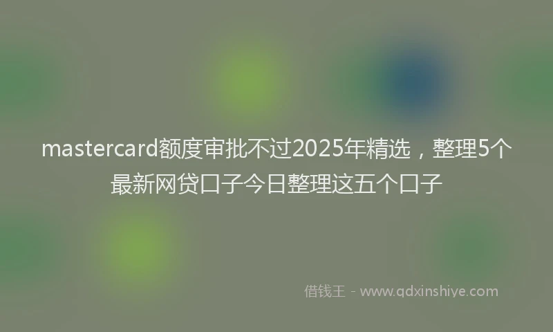 mastercard额度审批不过2025年精选，整理5个最新网贷口子今日整理这五个口子