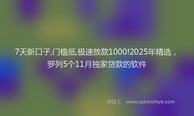 7天新口子,门槛低,极速放款1000!2025年精选，罗列5个11月独家贷款的软件